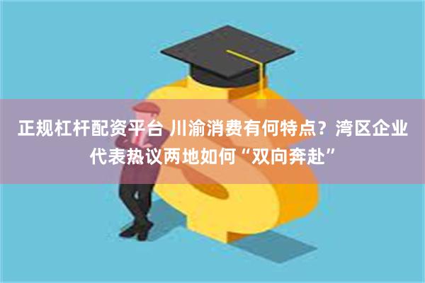 正规杠杆配资平台 川渝消费有何特点？湾区企业代表热议两地如何“双向奔赴”