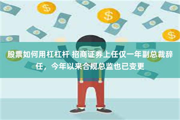 股票如何用杠杠杆 招商证券上任仅一年副总裁辞任，今年以来合规总监也已变更