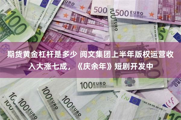 期货黄金杠杆是多少 阅文集团上半年版权运营收入大涨七成，《庆余年》短剧开发中