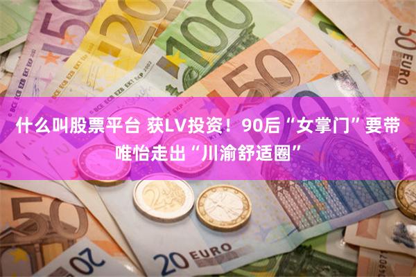 什么叫股票平台 获LV投资！90后“女掌门”要带唯怡走出“川渝舒适圈”