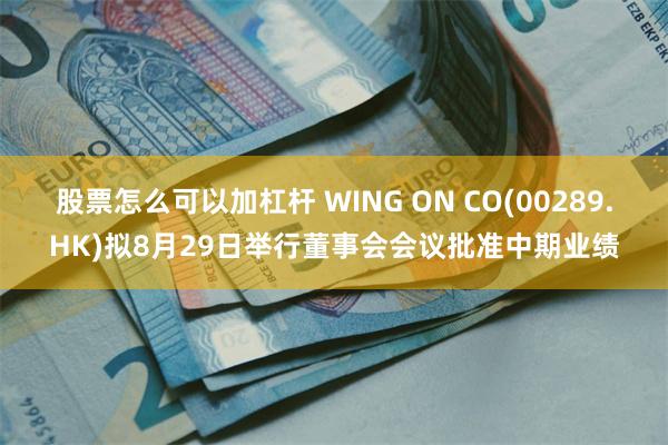 股票怎么可以加杠杆 WING ON CO(00289.HK)拟8月29日举行董事会会议批准中期业绩