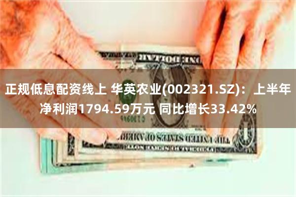 正规低息配资线上 华英农业(002321.SZ)：上半年净利润1794.59万元 同比增长33.42%