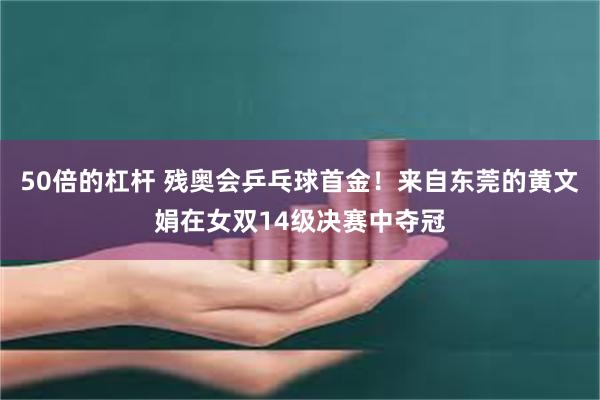 50倍的杠杆 残奥会乒乓球首金！来自东莞的黄文娟在女双14级决赛中夺冠