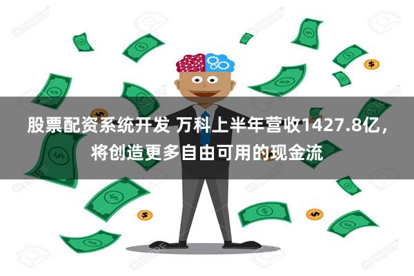 股票配资系统开发 万科上半年营收1427.8亿，将创造更多自由可用的现金流