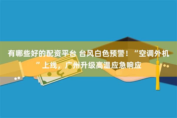 有哪些好的配资平台 台风白色预警！“空调外机”上线，广州升级高温应急响应