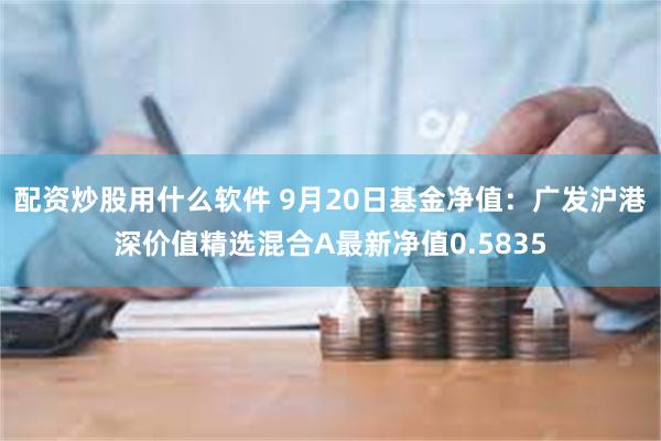 配资炒股用什么软件 9月20日基金净值：广发沪港深价值精选混合A最新净值0.5835