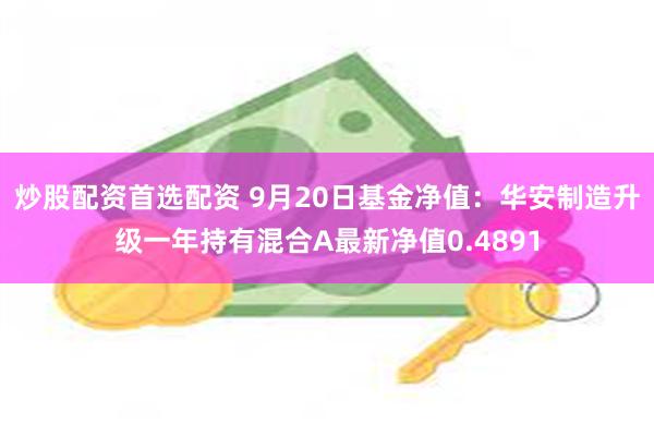 炒股配资首选配资 9月20日基金净值：华安制造升级一年持有混合A最新净值0.4891