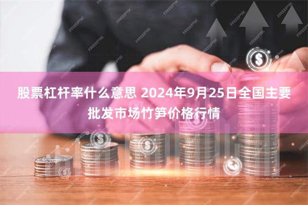 股票杠杆率什么意思 2024年9月25日全国主要批发市场竹笋价格行情