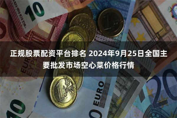 正规股票配资平台排名 2024年9月25日全国主要批发市场空心菜价格行情