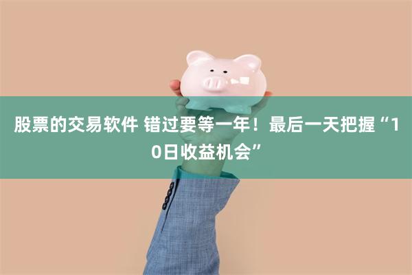 股票的交易软件 错过要等一年！最后一天把握“10日收益机会”