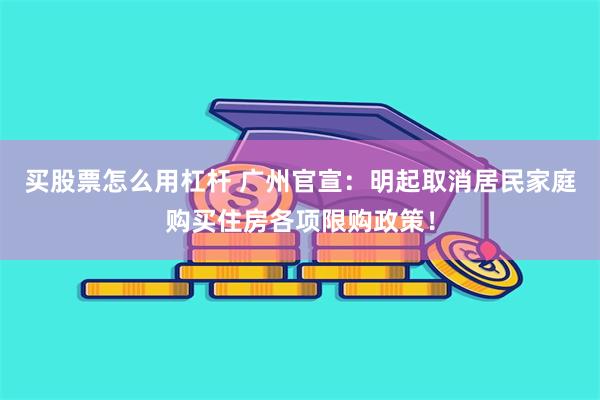 买股票怎么用杠杆 广州官宣：明起取消居民家庭购买住房各项限购政策！