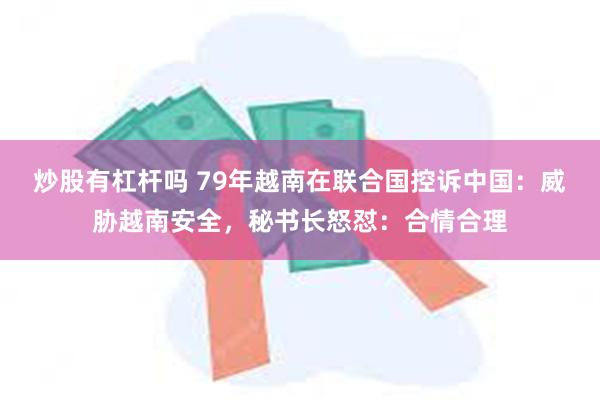 炒股有杠杆吗 79年越南在联合国控诉中国：威胁越南安全，秘书长怒怼：合情合理