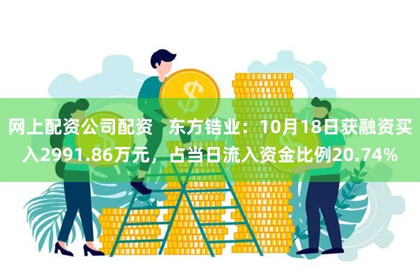 网上配资公司配资   东方锆业：10月18日获融资买入2991.86万元，占当日流入资金比例20.74%