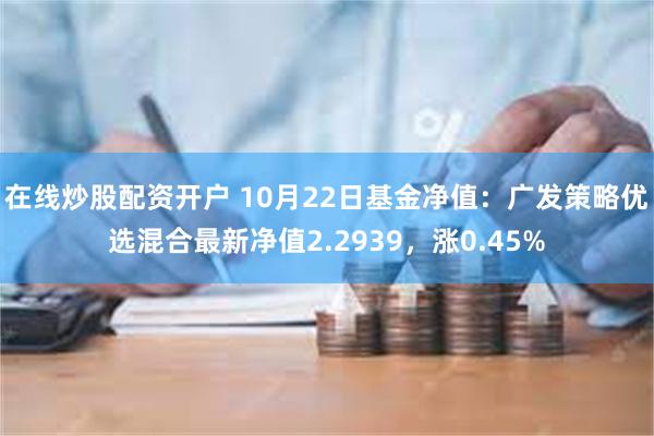 在线炒股配资开户 10月22日基金净值：广发策略优选混合最新净值2.2939，涨0.45%