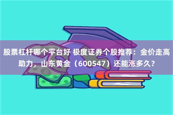 股票杠杆哪个平台好 极度证券个股推荐：金价走高助力，山东黄金（600547）还能涨多久？