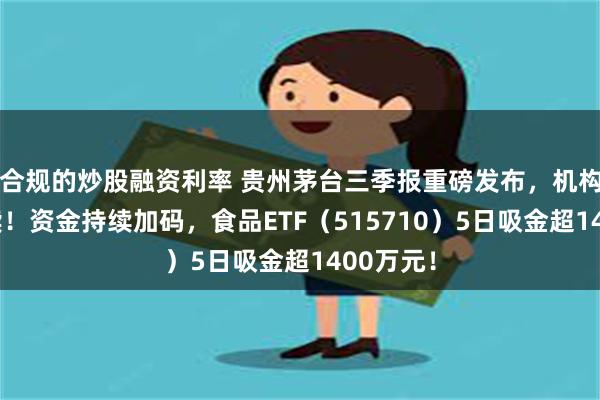 合规的炒股融资利率 贵州茅台三季报重磅发布，机构火线解读！资金持续加码，食品ETF（515710）5日吸金超1400万元！