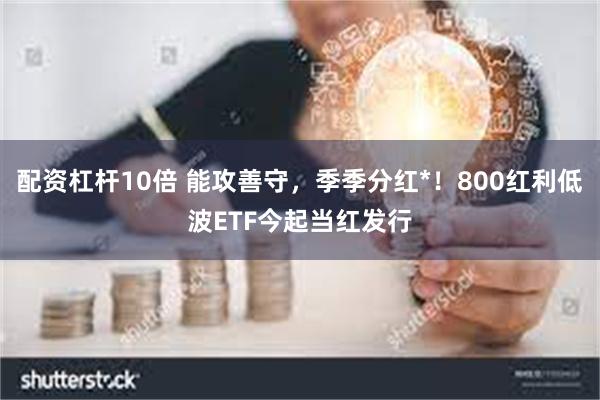 配资杠杆10倍 能攻善守，季季分红*！800红利低波ETF今起当红发行