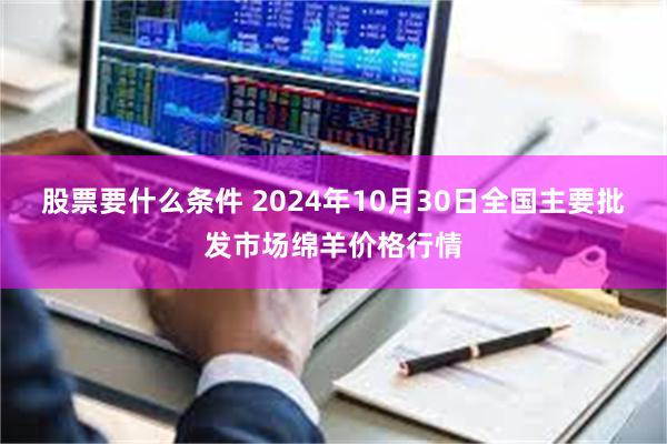 股票要什么条件 2024年10月30日全国主要批发市场绵羊价格行情