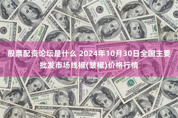 股票配资论坛是什么 2024年10月30日全国主要批发市场线椒(皱椒)价格行情