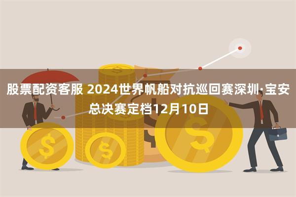 股票配资客服 2024世界帆船对抗巡回赛深圳·宝安总决赛定档12月10日