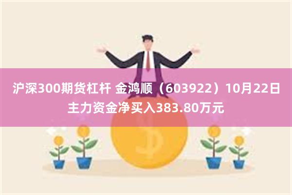 沪深300期货杠杆 金鸿顺（603922）10月22日主力资金净买入383.80万元