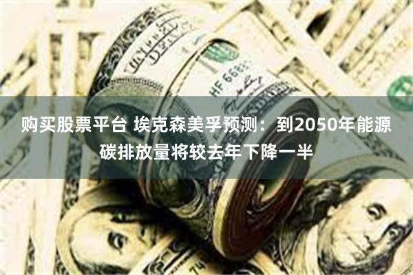 购买股票平台 埃克森美孚预测：到2050年能源碳排放量将较去年下降一半