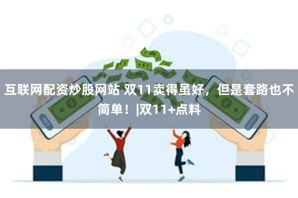 互联网配资炒股网站 双11卖得虽好，但是套路也不简单！|双11+点料