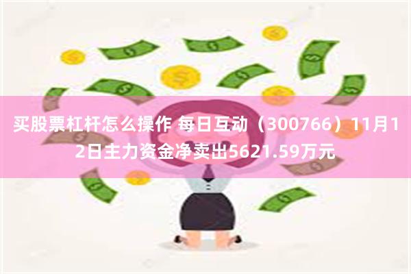 买股票杠杆怎么操作 每日互动（300766）11月12日主力资金净卖出5621.59万元