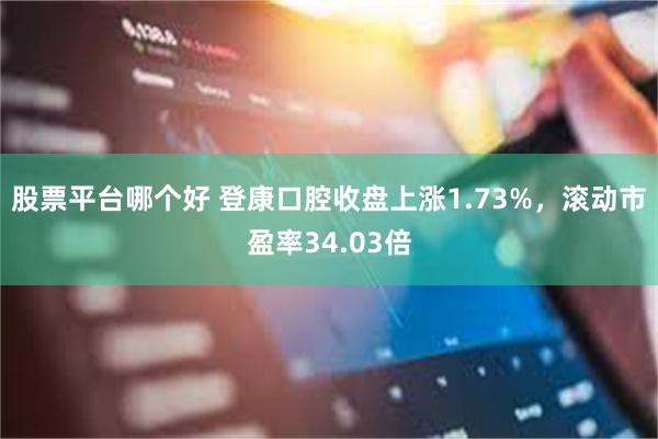 股票平台哪个好 登康口腔收盘上涨1.73%，滚动市盈率34.03倍