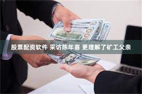 股票配资软件 采访陈年喜 更理解了矿工父亲