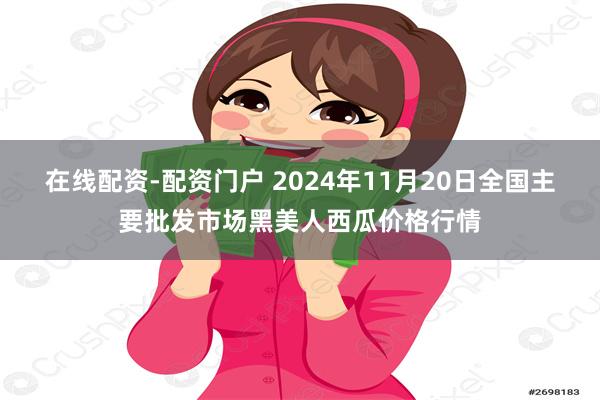 在线配资-配资门户 2024年11月20日全国主要批发市场黑美人西瓜价格行情