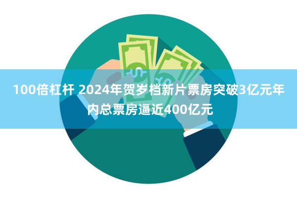 100倍杠杆 2024年贺岁档新片票房突破3亿元年 内总票房逼近400亿元