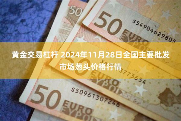 黄金交易杠杆 2024年11月28日全国主要批发市场葱头价格行情