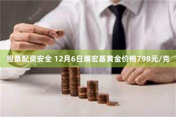 股票配资安全 12月6日潮宏基黄金价格798元/克