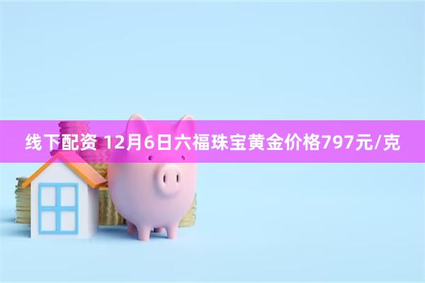 线下配资 12月6日六福珠宝黄金价格797元/克