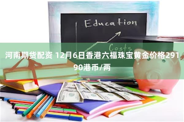 河南期货配资 12月6日香港六福珠宝黄金价格29190港币/两