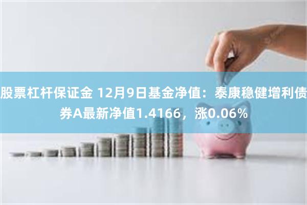 股票杠杆保证金 12月9日基金净值：泰康稳健增利债券A最新净值1.4166，涨0.06%