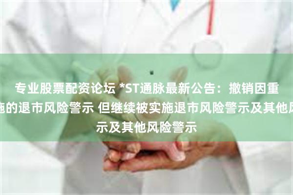 专业股票配资论坛 *ST通脉最新公告：撤销因重整被实施的退市风险警示 但继续被实施退市风险警示及其他风险警示