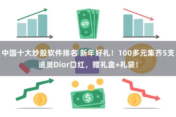 中国十大炒股软件排名 新年好礼！100多元集齐5支迪奥Dior口红，赠礼盒+礼袋！