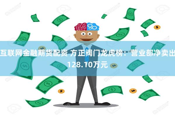 互联网金融期货配资 方正阀门龙虎榜：营业部净卖出128.10万元