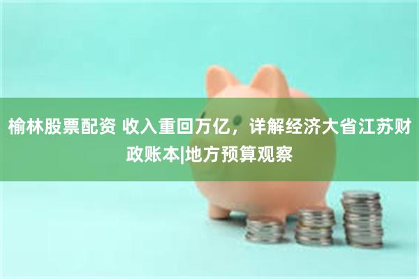 榆林股票配资 收入重回万亿，详解经济大省江苏财政账本|地方预算观察