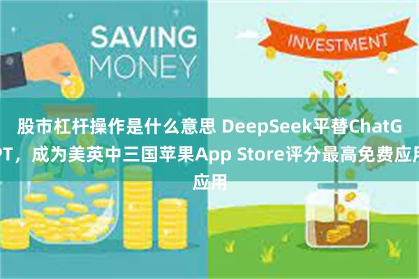 股市杠杆操作是什么意思 DeepSeek平替ChatGPT，成为美英中三国苹果App Store评分最高免费应用