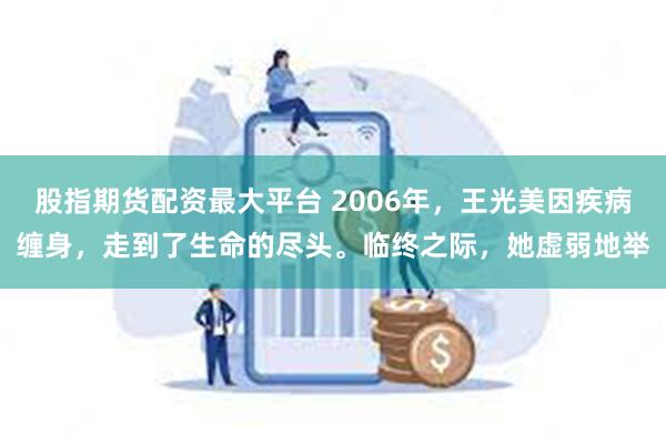 股指期货配资最大平台 2006年，王光美因疾病缠身，走到了生命的尽头。临终之际，她虚弱地举