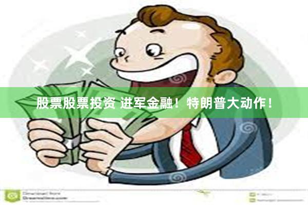 股票股票投资 进军金融！特朗普大动作！