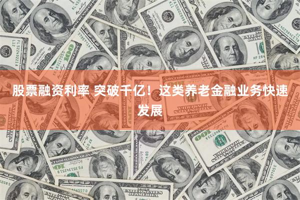 股票融资利率 突破千亿！这类养老金融业务快速发展