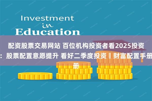 配资股票交易网站 百位机构投资者看2025投资：股票配置意愿提升 看好二季度投资丨财富配置手册