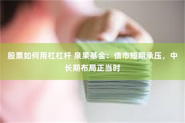 股票如何用杠杠杆 泉果基金：债市短期承压，中长期布局正当时