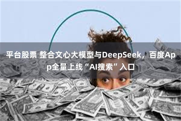 平台股票 整合文心大模型与DeepSeek，百度App全量上线“AI搜索”入口