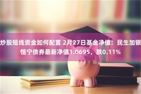 炒股短线资金如何配置 2月27日基金净值：民生加银恒宁债券最新净值1.0695，跌0.11%