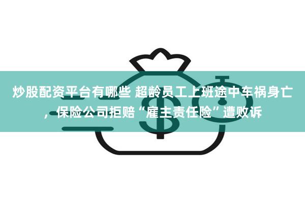 炒股配资平台有哪些 超龄员工上班途中车祸身亡，保险公司拒赔“雇主责任险”遭败诉